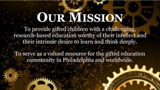 OUR MISSION
To provide gifted children with a challenging,
research-based education worthy of their intellect and
their intrinsic desire to learn and think deeply.
To serve as a valued resource for the gifted education
community in Philadelphia and worldwide.
 