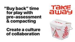 Takeaway“Buy back” time
“for play with
“pre-assessment
“& compacting
“Create a culture
“of collaboration
 