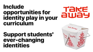 Include
opportunities for
identity play in your
curriculum
Support students'
ever-changing
identities
Takeaway
 