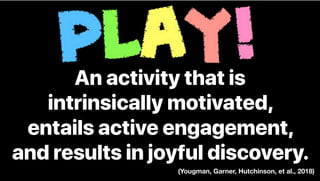 PLAY!An activity that is
intrinsically motivated,
entails active engagement,
and results in joyful discovery.
(Yougman, Garner, Hutchinson, et al., 2018)
 