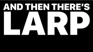 AND THEN THERE’S
LARP
 