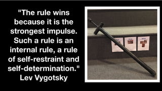 "The rule wins
because it is the
strongest impulse.
Such a rule is an
internal rule, a rule
of self-restraint and
self-determination."
Lev Vygotsky
 
