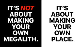 IT’S
ABOUT
MAKING
YOUR
OWN
PLACE.
IT’S NOT
ABOUT
MAKING
YOUR
OWN
MEGALITH.
 