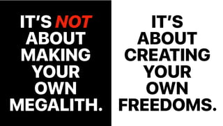 IT’S NOT
ABOUT
MAKING
YOUR
OWN
MEGALITH.
IT’S
ABOUT
CREATING
YOUR
OWN
FREEDOMS.
 