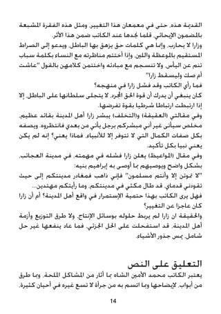 ‫املشبعة‬ ‫الفقرة‬ ‫هذه‬ ‫ومثل‬ ،‫التغيير‬ ‫هذا‬ ‫معمعان‬ ‫في‬ ‫حتى‬ ،‫هذه‬ ‫القدمية‬
.‫األثر‬ ‫هذا‬ ‫ضمن‬ ‫الكاتب‬ ‫عند‬ ‫جندها‬ ‫قلما‬ ،‫اإليحائي‬ ‫باملضمون‬
‫الصراط‬ ‫إلى‬ ‫ويدعو‬ ،‫الباطل‬ ‫بها‬ ‫يزهق‬ ‫حق‬ ‫كلمات‬ ‫هي‬ ‫وإمنا‬ ،‫يحارب‬ ‫ال‬ ‫وزارا‬
‫سباب‬ ‫بكلمة‬ ‫النساء‬ ‫مع‬ ‫مناظرته‬ ‫أختتم‬ ‫وإذا‬ ،‫واللني‬ ‫باملوعظة‬ ‫املستقيم‬
‫"عاشت‬ ‫بالقول‬ ‫كالمهن‬ ‫واختتمن‬ ‫مبادئه‬ ‫مع‬ ‫تنسجم‬ ‫وال‬ ،‫اليأس‬ ‫عن‬ ‫تنم‬
"‫زارا‬ ‫وليسقط‬ ‫صك‬ ‫أم‬
‫منهجه؟‬ ‫في‬ ‫زارا‬ ‫فشل‬ ‫وقد‬ ‫الكاتب‬ ‫رأي‬ ‫فما‬
‫إال‬ ،‫الباطل‬ ‫على‬ ‫سلطانها‬ ‫يتجلى‬ ‫ال‬ ،‫اجملرد‬ ‫احلق‬ ‫قوة‬ ‫أن‬ ‫يدرك‬ ‫أن‬ ‫ينبغي‬ ‫كان‬
.‫تفرضها‬ ‫بقوة‬ ‫شرطيا‬ ‫ارتباطا‬ ‫ارتبطت‬ ‫إذا‬
،‫عظيم‬ ‫بقائد‬ ‫املدينة‬ ‫أهل‬ ‫زارا‬ ‫يبشر‬ )‫و(التخلف‬ )‫(العقيقة‬ ‫مقالتي‬ ‫وفي‬
‫ويصفه‬ .‫فانتظروه‬ ‫بعدي‬ ‫من‬ ‫يأتي‬ ‫برجل‬ ‫مبشركم‬ ‫أني‬ ‫غير‬ ‫سيأتى‬ ‫مخلص‬
‫يكن‬ ‫لم‬ ‫إنه‬ ‫يعني؟‬ ‫فماذا‬ ،‫لألنبياء‬ ‫إال‬ ‫تتوفر‬ ‫ال‬ ‫التي‬ ‫الكمال‬ ‫صفات‬ ‫بكل‬
.‫تأكيد‬ ‫بكل‬ ‫نبيا‬ ‫يعني‬
،‫العجائب‬ ‫مدينة‬ ‫في‬ ،‫مهمته‬ ‫في‬ ‫فشله‬ ‫زارا‬ ‫يعلن‬ )‫(املواعيظ‬ ‫مقال‬ ‫وفي‬
:‫بنيه‬ ‫إبراهيم‬ ‫به‬ ‫أوصى‬ ‫مبا‬ ‫ويوصيهم‬ ‫واضح‬ ‫بشكل‬
‫حيث‬ ‫إلى‬ ‫مدينتكم‬ ‫فمغادر‬ ‫ذاهب‬ ‫فإني‬ "‫مسلمون‬ ‫وأنتم‬ ‫إال‬ ‫متوتن‬ ‫"ال‬
...‫مهتدين‬ ‫رأيتكم‬ ‫وما‬ ،‫مدينتكم‬ ‫في‬ ‫مكثي‬ ‫طال‬ ‫قد‬ ،‫قدماي‬ ‫تقودني‬
‫زارا‬ ‫أن‬ ‫أم‬ ‫املدينة؟‬ ‫أهل‬ ‫واقع‬ ‫في‬ ‫اإلستمرار‬ ‫حتمية‬ ‫بهذا‬ ‫الكاتب‬ ‫يرى‬ ‫فهل‬
‫التغيير؟‬ ‫عن‬ ‫عاجزا‬ ‫كان‬
‫وأزمة‬ ‫التوزيع‬ ‫طرق‬ ‫وال‬ ،‫اإلنتاج‬ ‫بوسائل‬ ‫حلوله‬ ‫يربط‬ ‫لم‬ ‫زارا‬ ‫ان‬ ‫واحلقيقة‬
‫حل‬ ‫غير‬ ‫ينفعها‬ ‫عاد‬ ‫فما‬ ،‫اجلزئي‬ ‫احلل‬ ‫على‬ ‫استفحلت‬ ‫قد‬ ،‫املدينة‬ ‫أهل‬
.‫األشياء‬ ‫جذور‬ ‫ميس‬ ،‫شامل‬
‫النص‬ ‫على‬ ‫التعليق‬
‫طرق‬ ‫ومبا‬ ،‫امللحة‬ ‫املشاكل‬ ‫من‬ ‫أثار‬ ‫مبا‬ ‫الشاه‬ ‫األمني‬ ‫محمد‬ ‫الكاتب‬ ‫يعتبر‬
،‫كثيرة‬ ‫أحيان‬ ‫في‬ ‫غيره‬ ‫تسع‬ ‫ال‬ ‫جرأة‬ ‫من‬ ‫به‬ ‫اتسم‬ ‫ومبا‬ ‫إليضاحها‬ ،‫أبواب‬ ‫من‬
14
 