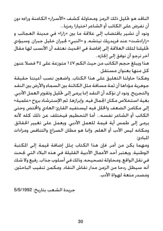 ‫دون‬ ‫وراءه‬ ‫الكامنة‬ »‫«األسرار‬ ‫كشف‬ ‫ومحاولة‬ ،‫الرمز‬ ‫ذلك‬ ‫حتليل‬ ‫هو‬ ‫الناقد‬
...‫رمزيا‬ ‫اختيارا‬ ‫الشاعر‬ ‫أو‬ ‫الكاتب‬ ‫على‬ ‫نفرض‬ ‫أن‬
‫و‬ ‫العجائب‬ ‫مدينة‬ ‫في‬ »‫«زارا‬ ‫بني‬ ‫ما‬ ‫عالقة‬ ‫إلى‬ ‫باقتضاب‬ ‫نشير‬ ‫أن‬ ‫ونود‬
‫وسيؤدي‬ ،‫جبران‬ ‫خليل‬ ‫جليران‬ »‫«النبي‬ ‫و‬ ،‫نيتشه‬ ‫فريدريك‬ ‫عند‬ »‫«زارادشت‬
‫مقال‬ ‫لها‬ ‫األنسب‬ ‫أن‬ ‫نعتقد‬ ‫احلديث‬ ‫في‬ ‫إفاضة‬ ‫إلى‬ ‫العالقة‬ ‫لتلك‬ ‫حتليلنا‬
..‫إجنازه‬ ‫إلى‬ ‫نوفق‬ ‫أن‬ ‫نرجو‬ ‫آخر‬
‫عنون‬ ‫فصال‬ 34 ‫على‬ ‫متوزعة‬ 147 ‫الكم‬ ‫حيث‬ ‫من‬ ‫الكاتب‬ ‫حجم‬ ‫ويبلغ‬ ‫هذا‬
.‫مستقل‬ ‫بعنوان‬ ‫منها‬ ‫كل‬
‫حقيقة‬ ‫أعيننا‬ ‫نصب‬ ‫واضعني‬ ،‫الكتاب‬ ‫هذا‬ ‫على‬ ‫التعليق‬ ‫حاولنا‬ ‫وهكذا‬
‫النقد‬ ‫بني‬ ‫واألرض‬ ‫السماء‬ ‫بني‬ ‫الكائنة‬ ‫مثل‬ ‫مسافة‬ ‫ثمة‬ ‫أن‬ ‫مؤداها‬ ‫جوهرية‬
،‫األدبي‬ ‫العمل‬ ‫وتقومي‬ ‫حتليل‬ ‫إلى‬ ‫يرمى‬ ‫إمنا‬ ‫النقد‬ ‫أن‬ ‫نؤكد‬ ‫ان‬ ‫ونود‬ ،‫والتجريح‬
»‫«علمية‬ ‫بروح‬ ‫اإلسترشاد‬ ‫ثم‬ ،‫وإبرازها‬ ،‫فيه‬ ‫اجلمال‬ ‫مكان‬ ‫استخالص‬ ‫بغية‬
‫وحتى‬ ‫واخملتص‬ ‫العادي‬ ‫القارئ‬ ‫ليستفيد‬ ‫فيه‬ ‫واخللل‬ ‫الضعف‬ ‫مكامن‬ ‫إلى‬
‫ألنه‬ ‫كله‬ ‫ذلك‬ ‫عن‬ ‫فيختلف‬ ‫التحطيم‬ ‫أما‬ ...‫نفسه‬ ‫الشاعر‬ ‫أو‬ ‫الكاتب‬
،‫احلقائق‬ ‫تغيير‬ ‫على‬ ‫ويعمل‬ ،‫األدبي‬ ‫للعمل‬ ‫قيمة‬ ‫أية‬ ‫طمس‬ ‫إلى‬ ‫يرمى‬
‫ومزادات‬ ‫والتنافس‬ ‫الصراع‬ ‫مظان‬ ‫هو‬ ‫وإمنا‬ ،‫العلم‬ ‫أو‬ ‫األدب‬ ‫ليس‬ ‫ومكانه‬
.‫املبادئ‬
‫املكتبة‬ ‫إلى‬ ‫قيمة‬ ‫إضافة‬ ‫ميثل‬ ‫الكتاب‬ ‫هذا‬ ‫فإن‬ ،‫أمر‬ ‫من‬ ‫يكن‬ ‫ومهما‬
‫جنحت‬ ‫التي‬ ‫البالد‬ ‫هذه‬ ‫في‬ ‫القليلة‬ ‫األدبية‬ ‫األعمال‬ ‫أحد‬ ‫ويعتبر‬ ،‫الوطنية‬
‫شك‬‫وال‬‫رفيع‬،‫جذاب‬‫أسلوب‬‫في‬‫وذلك‬،‫تصحيحه‬‫ومحاولة‬،‫الواقع‬‫نقل‬‫في‬
،‫الباحثني‬ ‫تنقيب‬ ‫ومكمن‬ ،‫النقاد‬ ‫نقاش‬ ‫مدار‬ ‫الزمن‬ ‫من‬ ‫ردحا‬ ‫سيظل‬ ‫أنه‬
.‫األدب‬ ‫لهواة‬ ‫متعة‬ ‫ومصدر‬
5/5/1992 :‫بتاريخ‬ ‫الشعب‬ ‫جريدة‬
30
 