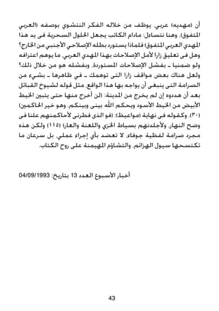 ‫(العربي‬ ‫بوصفه‬ ‫النتشوي‬ ‫الفكر‬ ‫خالله‬ ‫من‬ ‫يوظف‬ ،‫عربي‬ )‫(مهديه‬ ‫أن‬
‫هذا‬ ‫يد‬ ‫فى‬ ‫السحرية‬ ‫احللول‬ ‫يجعل‬ ‫الكاتب‬ ‫مادام‬ :‫نتساءل‬ ‫وهنا‬ ،)‫املتفوق‬
‫اخلارج؟‬‫من‬‫األجنبي‬‫اإلصالحي‬‫بطله‬‫يستورد‬‫فلماذا‬)‫املتفوق‬‫العربي‬‫املهدي‬
‫اعترافه‬ ‫يوهم‬ ‫ما‬ ،‫العربي‬ ‫املهدي‬ ‫بهذا‬ ‫اإلصالحات‬ ‫ألمل‬ ‫زارا‬ ‫تعليق‬ ‫فى‬ ‫وهل‬
‫ذلك؟‬ ‫خالل‬ ‫من‬ ‫هو‬ ‫وبفشله‬ ،‫املستوردة‬ ‫اإلصالحات‬ ‫بفشل‬ ‫ـ‬ ‫ضمنيا‬ ‫ولو‬
‫من‬ ‫بشيء‬ ‫ـ‬ ‫ظاهرها‬ ‫في‬ ‫ـ‬ ‫توهمك‬ ‫التى‬ ‫زارا‬ ‫مواقف‬ ‫بعض‬ ‫هناك‬ ‫ولعل‬
‫القبائل‬ ‫لشيوخ‬ ‫قوله‬ ‫مثل‬ ،‫الواقع‬ ‫هذا‬ ‫بها‬ ‫يواجه‬ ‫أن‬ ‫ينبغى‬ ‫التى‬ ‫الصرامة‬
‫اخليط‬ ‫يتبني‬ ‫حتى‬ ‫منها‬ ‫أخرج‬ ‫(لن‬ :‫املدينة‬ ‫من‬ ‫يخرج‬ ‫لم‬ ‫إن‬ ‫هددوه‬ ‫أن‬ ‫بعد‬
)‫احلاكمني‬ ‫خير‬ ‫وهو‬ ،‫وبينكم‬ ‫بينى‬ ‫اهلل‬ ‫ويحكم‬ ‫األسود‬ ‫اخليط‬ ‫من‬ ‫األبيض‬
‫فى‬ ‫علنا‬ ‫ألحاكمنهم‬ ‫فطرنى‬ ‫الذى‬ ‫(فو‬ :)‫(مواعيظ‬ ‫نهاية‬ ‫فى‬ ‫وكقوله‬ .)30(
‫هذه‬ ‫ولكن‬ )115( )‫والعار‬ ‫واللعنة‬ ‫اخلزي‬ ‫بسياط‬ ‫وألجلدنهم‬ ،‫النهار‬ ‫وضح‬
‫ما‬ ‫سرعان‬ ‫بل‬ ،‫عملي‬ ‫إجراء‬ ‫بأي‬ ‫تعضد‬ ‫ال‬ ،‫جوفاء‬ ‫لفظية‬ ‫صرامة‬ ‫مجرد‬
.‫الكتاب‬ ‫روح‬ ‫على‬ ‫املهيمنة‬ ‫والتشاؤم‬ ،‫الهزائم‬ ‫سيول‬ ‫تكتسحها‬
04/09/1993 :‫بتاريخ‬ 13 ‫العدد‬ ‫األسبوع‬ ‫أخبار‬
43
 