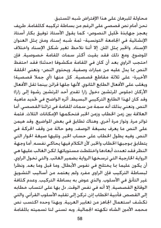 .‫املستبق‬ ‫شبه‬ ‫اإلفتراض‬ ‫هذا‬ ‫على‬ ‫للبرهان‬ ‫محاولة‬
‫طريف‬ ،‫كاملقامة‬ ‫تركيبه‬ ‫بساطة‬ ‫من‬ ‫الرغم‬ ‫على‬ ‫قصصي‬ ‫نص‬ ‫أمام‬ ‫نحن‬
‫أستاذ‬ ‫بكار‬ ‫توفيق‬ ‫األستاذ‬ ‫يقول‬ ‫كما‬ -‫النصوص‬ ‫حتليل‬ ‫جهابذة‬ ‫يعجز‬
‫العنوان‬ ‫ميثل‬ ‫ومنت‬ ‫إسناد‬ ‫شبه‬ ‫ثمة‬ -‫التونسية‬ ‫اجلامعة‬ ‫في‬ ‫اإلنشائية‬
‫واختالف‬ ‫اإلسناد‬ ‫شكل‬ ‫تغير‬ ‫نالحظ‬ ‫أننا‬ ‫إال‬ ،‫املنت‬ ‫ميثل‬ ‫واخلبر‬ ،‫اإلسناد‬
‫فإن‬ ،‫خصوصية‬ ‫املقامة‬ ‫سمات‬ ‫أكثر‬ ‫بقيت‬ ‫فقد‬ ‫ذلك‬ ‫ومع‬ ،‫املوضوع‬
‫احتفظ‬ ‫فقد‬ )‫(حدثنا‬ ‫مكشوفا‬ ‫املقامة‬ ‫في‬ ‫كان‬ ‫أن‬ ‫بعد‬ ‫الراوي‬ ‫احتجب‬
‫احللقة‬ ‫ونعني‬ -‫النص‬ ‫ويحتوي‬ ،‫وصفية‬ ‫عبارات‬ ‫من‬ ‫عليه‬ ‫يدل‬ ‫مبا‬ ‫النص‬
)‫قصصية‬ ‫جمال‬ ‫(أي‬ ‫منها‬ ‫كل‬ ،‫قصصية‬ ‫مقاطع‬ ‫ثالثة‬ ‫على‬ -‫األخيرة‬
‫األفعال‬ ‫تقل‬ ‫بينما‬ ‫قرائن‬ ‫جلها‬ ‫ألنها‬ ،‫الثانوي‬ ‫الطابع‬ ‫األفعال‬ ‫على‬ ‫ويغلب‬
)‫زارا‬ ‫إلى‬ ‫رشوة‬ ‫املرتشني‬ ‫أحد‬ ‫تقدمي‬ ‫زارا‬ ‫دخول‬ ‫املرتشني‬ ‫(جلوس‬ ‫األركان‬
‫ماهية‬ ‫حتديد‬ ‫في‬ ‫الواضح‬ ‫أثره‬ ،‫البسيط‬ ‫التركيبي‬ ‫الطابع‬ ‫لهذا‬ ‫كان‬ ‫وقد‬
‫أما‬ ،‫القصصي‬ ‫تراثنا‬ ‫في‬ ‫املقامة‬ ‫سمات‬ ‫من‬ ‫سمة‬ ‫أنه‬ ‫بذلك‬ ‫ونعني‬ ،‫النص‬
‫فثمة‬ ،‫الثالث‬ ‫اإلمكانات‬ ‫فتحكمها‬ ‫اخلبر‬ ‫وزمن‬ ‫اخلطاب‬ ‫زمن‬ ‫بني‬ ‫العالقة‬
‫هيمن‬ ‫وقد‬ ،‫املواضيع‬ ‫بعض‬ ‫في‬ ‫تطابق‬ ‫وهناك‬ ،‫أخري‬ ‫مرة‬ ‫وتواز‬ ،‫مرة‬ ‫تواتر‬
‫في‬ ‫احلركة‬ ‫وقف‬ ‫من‬ ‫حالة‬ ‫وهو‬ ،‫الوصف‬ ‫بصيغة‬ ‫يعرف‬ ‫ما‬ ‫النص‬ ‫على‬
‫التي‬ ‫احلوار‬ ‫صيغة‬ ‫وتليها‬ ،‫اخلبر‬ ‫حساب‬ ‫على‬ ‫اخلطاب‬ ‫يطول‬ ‫وفيه‬ ،‫النص‬
‫وجهة‬ ‫أما‬ ،‫نفسه‬ ‫يحاكي‬ ‫فيها‬ ‫الكالم‬ ‫ألن‬ ،‫واخلبر‬ ‫اخلطاب‬ ‫مبوجبها‬ ‫يتطابق‬
‫هي‬ ‫عليها‬ ‫الغالب‬ ‫لكن‬ ،‫مستوياتها‬ ‫واختلطت‬ ‫أبعادها‬ ‫تعددت‬ ‫فقد‬ ‫النظر‬
،‫الراوي‬ ‫تخول‬ ‫والتي‬ ،‫الغائب‬ ‫بضمير‬ ‫الرواية‬ ‫ترسخها‬ ‫التي‬ ‫اخلارجية‬ ‫الرواية‬
‫ونظرا‬ ،‫بعد‬ ‫وما‬ ‫قبل‬ ‫وما‬ ،‫األبطال‬ ‫نفوس‬ ‫في‬ ‫يختلج‬ ‫مبا‬ ‫عليما‬ ‫يكون‬ ‫أن‬
‫التشويق‬ ‫أساليب‬ ‫من‬ ‫يعتمد‬ ‫ولم‬ ‫مفرد‬ ‫الراوى‬ ‫فإن‬ ‫التركيب‬ ‫لبساطة‬
‫كثافة‬ ‫وعدم‬ ،‫التركيب‬ ‫بساطة‬ ‫به‬ ‫عوض‬ ‫والذي‬ ،‫األسلوب‬ ‫في‬ ‫التأنق‬ ‫غير‬
‫خطابه‬ ‫انتساب‬ ‫على‬ ‫بها‬ ‫دل‬ ،‫الوقت‬ ‫نفس‬ ‫في‬ ‫أنه‬ ‫إال‬ ،‫القصصية‬ ‫الوقائع‬
‫والتي‬ ،‫القرآني‬ ‫األسلوب‬ ‫تقليد‬ ‫إلى‬ ‫تركن‬ ،‫إذن‬ ‫اخلطاب‬ ‫فأدبية‬ ،‫القصص‬ ‫إلى‬
‫نص‬ ‫اكتسب‬ ‫وحده‬ ‫وبهذا‬ ،‫العربية‬ ‫تعابير‬ ‫من‬ ‫اجلاهز‬ ‫استعمال‬ ‫تكشف‬
‫باملقامة‬ ‫تسميته‬ ‫لنا‬ ‫تسنى‬ ‫وبه‬ ،‫اجلمالية‬ ‫نكهته‬ ‫الشاه‬ ‫األمني‬ ‫محمد‬
58
 
