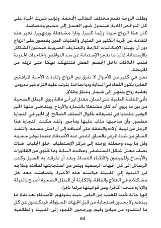 ‫على‬ ‫احلياة‬ ‫شريك‬ ‫وتؤنب‬ ،‫اجملحفة‬ ‫املطالب‬ ‫مختلف‬ ‫تقدم‬ ‫الزوجة‬ ‫وظلت‬
.‫وخصاصة‬ ‫جحيم‬ ‫إلى‬ ‫العسل‬ ‫شهر‬ ‫فيتحول‬ ،‫املادية‬ ‫النواقص‬ ‫كل‬
‫هذه‬ ‫تعبر‬ ،‫وزمهريرا‬ ‫مشتعلة‬ ‫ونارا‬ ،‫كبيرا‬ ‫وإثما‬ ‫جرما‬ ‫الزواج‬ ‫هذا‬ ‫كان‬
‫الزواج‬ ‫على‬ ‫يقدمون‬ ‫الذين‬ ‫والفتيات‬ ‫الفتيان‬ ‫من‬ ‫الكثير‬ ‫جتربة‬ ‫عن‬ ‫املقامة‬
‫املشاكل‬ ‫فيحلون‬ ‫الضرورية‬ ‫واملصاريف‬ ‫الالزمة‬ ‫اإلمكانيات‬ ‫يهيئوا‬ ‫أن‬ ‫دون‬
‫اجلديدة‬ ‫واحلاجيات‬ ‫النواقص‬ ‫سد‬ ‫عن‬ ‫اإلستدانة‬ ‫تعجز‬ ‫ما‬ ‫غالبا‬ ‫باإلستدانة‬
‫من‬ ‫تزيله‬ ‫حتى‬ ‫نهكا‬ ‫فتنتهكه‬ ‫الغض‬ ‫اجلسم‬ ‫داخل‬ ‫اخلالفات‬ ‫فتدب‬
.‫اخلريطة‬
‫املراهقني‬ ‫األحبة‬ ‫ولقاءات‬ ‫الزواج‬ ‫بني‬ ‫نفرق‬ ‫ال‬ ‫األحوال‬ ‫من‬ ‫كثير‬ ‫في‬ ‫نحن‬
،‫مدروس‬‫غير‬‫التزام‬‫عليه‬‫يترتب‬،‫ساخنا‬‫وديا‬‫البداية‬‫في‬‫اللقاء‬‫يكون‬‫العابرة‬
.‫وطالق‬ ‫وخناق‬ ،‫شجار‬ ‫إلى‬ ‫ينتهى‬ ‫زواج‬ ‫يعقبه‬
‫الضحية‬‫البطل‬ ‫يروي‬‫فاقة‬‫أبى‬‫ابن‬‫معتل‬،‫لسان‬‫على‬‫الطبية‬‫املقامة‬‫تأتي‬
‫اخلير‬ ‫منها‬ ‫ويتقاضى‬ ،‫واألرباح‬ ‫بالتجارة‬ ‫مشتغال‬ ‫كان‬ ‫أنه‬ ‫يروي‬ ‫ما‬ ‫بني‬ ‫من‬
‫التجارة‬ ‫في‬ ‫اخلير‬ ‫إن‬ :‫الصالح‬ ‫السلف‬ ‫بأقوال‬ ‫تصرفاته‬ ‫في‬ ‫مقتديا‬ ،‫الوفير‬
‫هذا‬ ‫التجارة‬ ‫مكنت‬ ‫ولقد‬ .‫ومأجور‬ ‫عليها‬ ‫مثاب‬ ‫صاحبها‬ ‫وأن‬ ،‫مطمور‬
‫والتفت‬ ،‫جسمه‬ ‫اعتل‬ ‫أن‬ ‫إلى‬ ‫أضيافه‬ ‫على‬ ‫والنفقة‬ ‫أوالده‬ ‫تربية‬ ‫من‬ ‫الرجل‬
‫جسمه‬ ‫توهن‬ ‫عندما‬ ‫األصدقاء‬ ‫عنه‬ ‫انفض‬ ،‫بالساق‬ ‫املرض‬ ‫شدة‬ ‫من‬ ‫الساق‬
‫هناك‬ .‫اجللباب‬ ‫خلق‬ ،‫اإلستطباب‬ ‫مركز‬ ‫إلى‬ ‫زوجته‬ ‫وحملته‬ ‫بيده‬ ‫ما‬ ‫وقل‬
‫القاذورات‬ ‫من‬ ‫حتتوي‬ ‫وما‬ ‫البناية‬ ‫وعظمة‬ ‫املستشفى‬ ‫شكل‬ ‫معتل‬ ‫يصف‬
‫وكتب‬ ‫السبل‬ ‫به‬ ‫تفرقت‬ ‫أن‬ ‫وبعد‬ ،‫القساة‬ ‫واألطباء‬ ‫واملمرضني‬ ‫واألوساخ‬
‫وعالجه‬ ‫لفاقته‬ ‫استجابتها‬ ‫من‬ ‫ويئس‬ ‫الرسمية‬ ‫اجلهات‬ ‫كل‬ ‫إلى‬ ‫الرسائل‬
‫حلل‬ ‫معه‬ ‫وتضامنت‬ ،‫األخيرة‬ ‫هذه‬ ‫فواسته‬ ‫القبيلة‬ ‫إلي‬ ‫اللجوء‬ ‫قرر‬
‫بالدولة‬ ‫أصبح‬ ‫الضحية‬ ‫البطل‬ ‫أن‬ ‫والكارثة‬ ،‫والفاقة‬ ‫العالج‬ ‫في‬ ‫مشكالته‬
.‫نافرا‬ ‫مرتدا‬ ‫قوانينها‬ ‫وعن‬ ،‫كافرا‬ ‫ملحدا‬ ‫واإلدارة‬
‫ما‬ ‫نفاد‬ ‫بعد‬ ‫األصدقاء‬ ‫يخونهم‬ ‫حيث‬ ،‫الناس‬ ‫من‬ ‫للعديد‬ ‫حتدث‬ ‫حالة‬ ‫إنها‬
‫كل‬ ‫عن‬ ‫فينكصون‬ ،‫املسؤولة‬ ‫اجلهات‬ ‫قبل‬ ‫من‬ ‫استجابة‬ ‫يجدون‬ ‫وال‬ ‫بيدهم‬
‫والطائفية‬ ‫القبيلة‬ ‫إلى‬ ‫اللجوء‬ ‫ويرجحون‬ ‫وقيم‬ ‫مبادئ‬ ‫من‬ ‫اعتقدوه‬ ‫ما‬
64
 