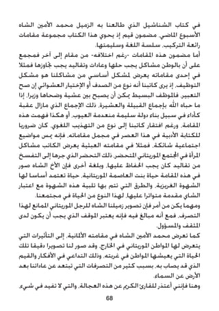 68
‫الشاه‬ ‫األمني‬ ‫محمد‬ ‫الزميل‬ ‫به‬ ‫طالعنا‬ ‫الذي‬ ‫الشناشيل‬ ‫كتاب‬ ‫في‬
‫مقامات‬ ‫مجموعة‬ ‫الكتاب‬ ‫هذا‬ ‫يحوي‬ ‫إذ‬ ‫قيم‬ ‫مضمون‬ ،‫املاضي‬ ‫األسبوع‬
.‫وسليمتها‬ ‫اللغة‬ ‫سلسة‬ ،‫التركيب‬ ‫رائعة‬
‫فمجمع‬ ‫آخر‬ ‫إلى‬ ‫مقام‬ ‫من‬ -‫اختالفه‬ ‫-رغم‬ ‫املقامات‬ ‫هذه‬ ‫مضمون‬ ‫أما‬
‫فمثال‬ ‫جتاوزها‬ ‫يجب‬ ‫وتقاليد‬ ‫وعادات‬ ‫حلها‬ ‫يجب‬ ‫مشاكل‬ ‫بالوطن‬ ‫أن‬ ‫على‬
‫مشكل‬ ‫هو‬ ‫مشاكلنا‬ ‫من‬ ‫أساسي‬ ‫ملشكل‬ ‫يعرض‬ ‫مقاماته‬ ‫إحدى‬ ‫في‬
‫صح‬ ‫إن‬ ‫العشوائي‬ ‫اإلختيار‬ ‫أو‬ ‫الصدف‬ ‫من‬ ‫نوع‬ ‫أنه‬ ‫كاتبنا‬ ‫يرى‬ ‫إذ‬ ،‫التوظيف‬
‫إذا‬ ،‫وزيرا‬ ‫وضحاها‬ ‫عشية‬ ‫بني‬ ‫يصبح‬ ‫أن‬ ‫ميكن‬ ‫البسيط‬ ‫فاملوظف‬ ،‫التعبير‬
‫عقبة‬ ‫مازال‬ ‫الذي‬ ‫اإلجماع‬ ‫ذلك‬ ،‫والعشيرة‬ ‫القبيلة‬ ‫بإجماع‬ ‫اهلل‬ ‫حباه‬ ‫ما‬
‫هذه‬ ‫فهمت‬ ‫هكذا‬ ‫أو‬ ،‫العيوب‬ ‫منعدمة‬ ‫سليمة‬ ‫دولة‬ ‫بناء‬ ‫سبيل‬ ‫في‬ ‫كأداء‬
‫ضروريا‬ ‫كان‬ ،‫اللغوي‬ ‫التهذيب‬ ‫من‬ ‫نوع‬ ‫إلى‬ ‫كاتبنا‬ ‫افتقار‬ ‫ورغم‬ ،‫املقامة‬
‫مواضيع‬ ‫ميس‬ ‫فإنه‬ ،‫مقاماته‬ ‫مجمل‬ ‫في‬ ‫العصر‬ ‫هذا‬ ‫في‬ ‫األدبية‬ ‫للكتابة‬
‫مشاكل‬ ‫الكاتب‬ ‫يعرض‬ ‫العبثية‬ ‫مقامته‬ ‫في‬ ‫فمثال‬ ،‫شائكة‬ ‫اجتماعية‬
‫التفسخ‬‫إلى‬‫جرها‬‫الذي‬‫التحضر‬‫ذلك‬،‫املتحضر‬ ‫املوريتاني‬‫اجملتمع‬ ‫في‬ ‫املرأة‬
‫صور‬ ‫الشاه‬ ‫األخ‬ ‫فإن‬ ‫أخرى‬ ‫وبلغة‬ ،‫عليها‬ ‫احلفاظ‬ ‫يجب‬ ‫كان‬ ‫تقاليد‬ ‫من‬
‫لها‬ ‫أساسا‬ ‫تعتمد‬ ‫حياة‬ ،‫املوريتانية‬ ‫العاصمة‬ ‫بنت‬ ‫حياة‬ ‫املقامة‬ ‫هذه‬ ‫في‬
‫اعتبار‬ ‫مع‬ ‫الشهوة‬ ‫هذه‬ ‫تلبية‬ ‫بها‬ ‫تتم‬ ‫التي‬ ‫والطرق‬ ،‫الغريزية‬ ‫الشهوة‬
.‫مجتمعنا‬ ‫في‬ ‫احلياة‬ ‫من‬ ‫النوع‬ ‫لهذا‬ ،‫عليها‬ ‫متواترا‬ ‫مقدمة‬ ‫الشاي‬
‫لهذا‬ ‫املمانع‬ ‫املوريتاني‬ ‫للرجل‬ ‫الشاه‬ ‫زميلنا‬ ‫تصوير‬ ‫فإن‬ ‫أمر‬ ‫من‬ ‫يكن‬ ‫ومهما‬
‫لدى‬ ‫يكون‬ ‫أن‬ ‫يجب‬ ‫الذي‬ ‫املوقف‬ ‫يعتبر‬ ‫فإنه‬ ‫فيه‬ ‫مبالغ‬ ‫أنه‬ ‫فمع‬ ،‫التصرف‬
.‫واملسؤول‬ ‫املثقف‬
‫التي‬ ‫التأثيرات‬ ‫إلى‬ ،‫األملانية‬ ‫مقامته‬ ‫في‬ ‫الشاه‬ ‫األمني‬ ‫محمد‬ ‫تعرض‬ ‫كما‬
‫تلك‬ ‫دقيقا‬ ‫تصويرا‬ ‫لنا‬ ‫صور‬ ‫وقد‬ ،‫اخلارج‬ ‫في‬ ‫املوريتاني‬ ‫املواطن‬ ‫لها‬ ‫يتعرض‬
‫والقيم‬ ‫األفكار‬ ‫في‬ ‫التداعي‬ ‫وذلك‬ ،‫غربته‬ ‫في‬ ‫املواطن‬ ‫يعيشها‬ ‫التي‬ ‫احلياة‬
‫بعد‬ ‫عاداتنا‬ ‫عن‬ ‫تبتعد‬ ‫التي‬ ‫التصرفات‬ ‫من‬ ‫كثير‬ ‫بسبب‬ ،‫به‬ ‫يصاب‬ ‫قد‬ ‫الذي‬
.‫السماء‬ ‫عن‬ ‫األرض‬
،‫شيء‬ ‫في‬ ‫تفيد‬ ‫ال‬ ‫والتي‬ ،‫العجالة‬ ‫هذه‬ ‫عن‬ ‫الكرمي‬ ‫للقارئ‬ ‫أعتذر‬ ‫فإنني‬ ‫وهنا‬
 