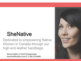 SheNative
Dedicated to empowering Native
Women in Canada through our
high end leather handbags.
Devon Fiddler // Chief Changemaker
devonfiddler@me.com// 1.306.270.8489

 