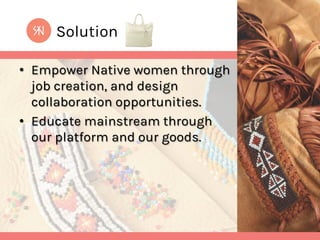 Solution
•  Empower Native women through
job creation, and design
collaboration opportunities.
•  Educate mainstream through
our platform and our goods.

 