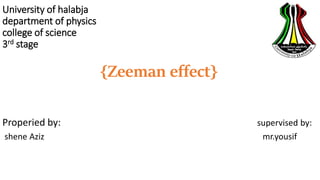 University of halabja
department of physics
college of science
3rd stage
{Zeeman effect}
Properied by: supervised by:
shene Aziz mr.yousif
 