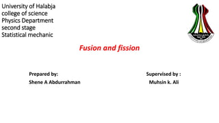 University of Halabja
college of science
Physics Department
second stage
Statistical mechanic
Fusion and fission
Prepared by: Supervised by :
Shene A Abdurrahman Muhsin k. Ali
 