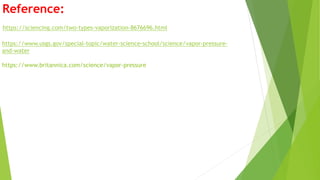 Reference:
https://sciencing.com/two-types-vaporization-8676696.html
https://www.usgs.gov/special-topic/water-science-school/science/vapor-pressure-
and-water
https://www.britannica.com/science/vapor-pressure
 