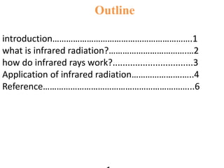 Outline
introduction…………………………………………………….1
what is infrared radiation?…………………………….…2
how do infrared rays work?................................3
Application of infrared radiation………………….…..4
Reference………………………………………………………...6
 