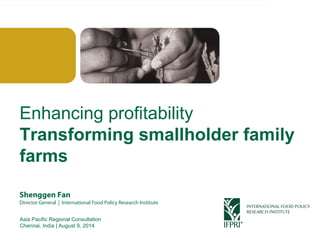 Click to edit Master title style 
Enhancing profitability 
Transforming smallholder family 
farms 
Shenggen Fan 
Director General | International Food Policy Research Institute 
Asia Pacific Regional Consultation 
Chennai, India | August 9, 2014 
Shenggen Fan, August 2014 
 