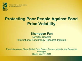 Protecting Poor People Against Food Price Volatility Shenggen FanDirector General International Food Policy Research Institute Panel discussion: Rising Global Food Prices: Causes, Impacts, and Response Strategies Dakar, May 17, 2011  