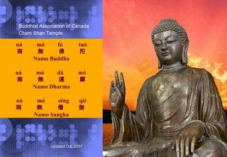 Buddhist Association of Canada Cham Shan Temple ná mó fó tuó 南 無 佛 陀 Namo Buddha ná mó dá mó  南 無 達 摩 Namo Dharma ná mó sēng qié 南 無 僧 伽  Namo Sangha 