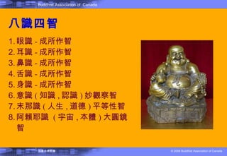 八識四 智 眼識 - 成所作智  耳識 - 成所作智  鼻識 - 成所作智  舌識 - 成所作智  身識 - 成所作智  意識 ( 知識 , 認識 ) 妙觀察智  末那識 ( 人生 , 道德 ) 平等性智  阿賴耶識  ( 宇宙 , 本體 ) 大圓鏡智  