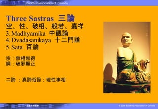 佛教的教理 Three Sastras  三論 空、性、破相、般若、嘉祥 Madhyamika  中觀論 Dvadasanikaya  十二門論 Sata  百論 宗：無相無得 綱：破邪顯正 二諦 ：真諦俗諦：理性事相 