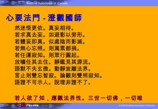 心要法門 - 澄觀國師 然迷悟更依。真妄相待。 若求真去妄。如避影以勞形。 若體妄即真。似處陰而影滅。 若無心忘照。則萬累都捐。 若任運寂知。則眾行圓起。 放曠任其去住。靜鑑見其源流。 語默不失玄微。動靜豈離法界。 言止則雙忘智寂。論觀則雙照寂知。 語證不可示人。說理非證不了。  若人欲了知，應觀法界性。三世一切佛，一切唯心造 。 