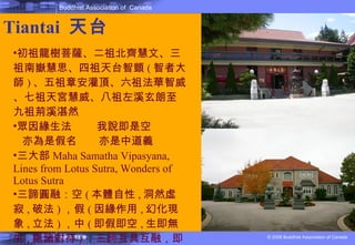 Tiantai  天台 初祖龍樹菩薩、二祖北齊慧文、三祖南嶽慧思、四祖天台智顗 ( 智者大師 ) 、五祖章安灌頂、六祖法華智威、七祖天宮慧威、八祖左溪玄朗至九祖荊溪湛然  眾因緣生法 　　我說即是空 亦為是假名　　亦是中道義 三大部 Maha Samatha Vipasyana, Lines from Lotus Sutra, Wonders of Lotus Sutra 三諦圓融：空 ( 本體自性 , 洞然虛寂 , 破法 ) ，假 ( 因緣作用 , 幻化現象 , 立法 ) ，中 ( 即假即空 , 生即無生 , 絕諸對待 ) ；三諦互具互融，即空即假即中 