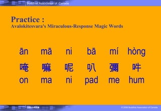 Practice :  Avalokitesvara's Miraculous-Response Magic Words ān mā ni bā mí hòng 唵 on 嘛 ma 呢 ni 叭 pad 彌 me 吽 hum 