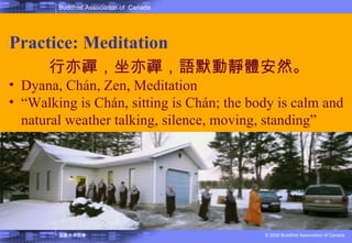 Practice: Meditation 行亦禪，坐亦禪，語默動靜體安然。 Dyana, Chán, Zen, Meditation  “ Walking is Chán, sitting is Chán; the body is calm and  natural weather talking, silence, moving, standing” 