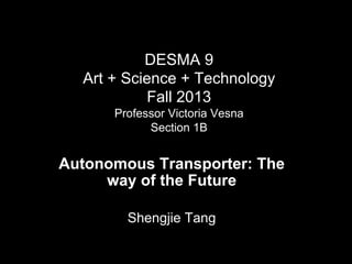 DESMA 9
Art + Science + Technology
Fall 2013
Professor Victoria Vesna
Section 1B

Autonomous Transporter: The
way of the Future
Shengjie Tang

 