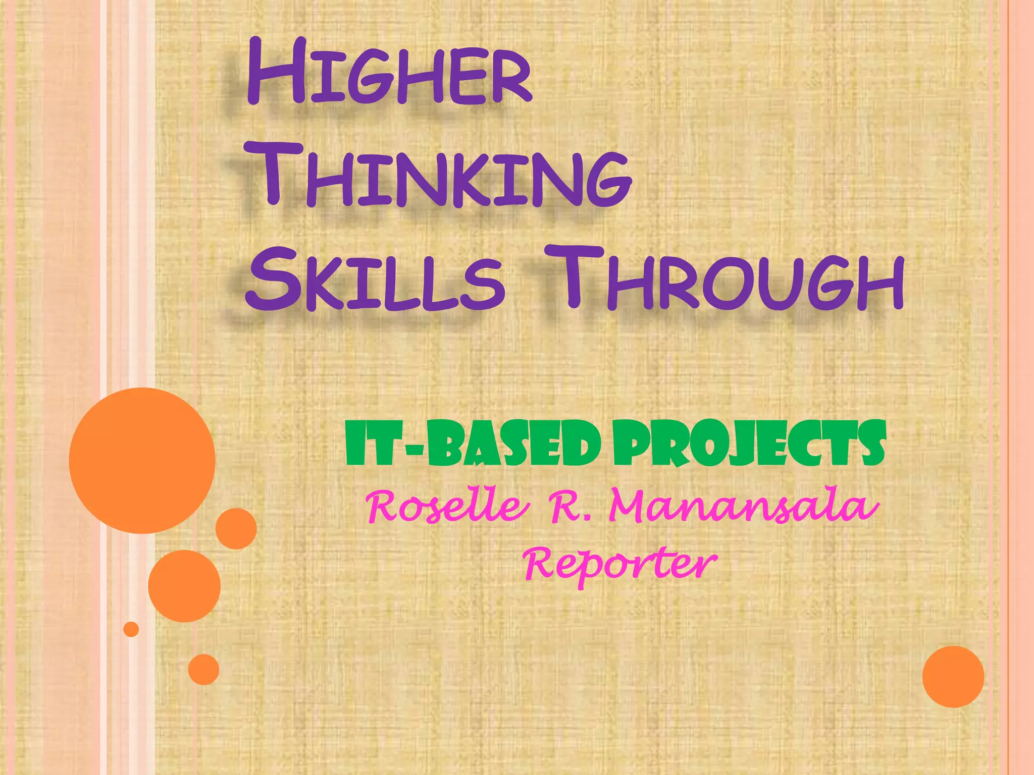 HIGHER
THINKING
SKILLS THROUGH
IT-BASED PROJECTS
Roselle R. Manansala
Reporter