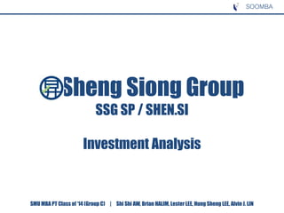 Sheng Siong Group
SSG SP / SHEN.SI
Investment Analysis
SOOMBA
SMU MBA PT Class of ‘14 (Group C) | Shi Shi AW, Brian HALIM, Lester LEE, Hung Sheng LEE, Alvin J. LIN
 