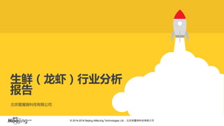 © 2014-2018 Beijing AiMoJing Technologies Ltd. - 北京爱魔镜科技有限公司
生鲜（龙虾）行业分析
报告
北京爱魔镜科技有限公司
 