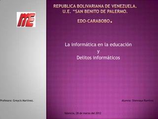 La informática en la educación
                                               y
                                     Delitos informáticos




Profesora: Greycis Martínez.                                    Alumna: Shennaya Ramírez



                               Valencia, 28 de marzo del 2012
 