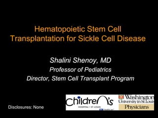 Hematopoietic Stem Cell
Transplantation for Sickle Cell Disease
Disclosures: None
Shalini Shenoy, MD
Professor of Pediatrics
Director, Stem Cell Transplant Program
 