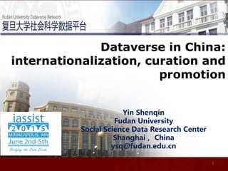 Dataverse in China:
internationalization, curation and
promotion
1
Yin Shenqin
Fudan University
Social Science Data Research Center
Shanghai， China
ysq@fudan.edu.cn
 
