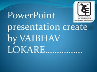 PowerPoint
presentation create
by VAIBHAV
LOKARE…………….
 