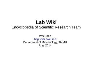 Lab Wiki 
Encyclopedia of Scientific Research Team 
Wei Shen 
http://shenwei.me 
Department of Microbiology, TMMU 
Aug. 2014 
 