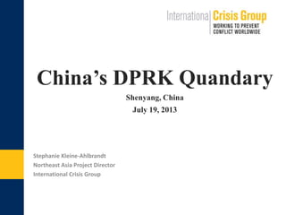 China’s DPRK Quandary.
Shenyang, China
July 19, 2013
Stephanie Kleine-Ahlbrandt
Northeast Asia Project Director
International Crisis Group
 