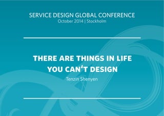 SERVICE DESIGN GLOBAL CONFERENCE 
October 2014 | Stockholm 
there are things in life 
you can‘t design 
Tenzin Shenyen 
 