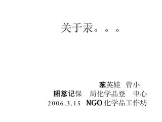 关于汞。。。 沈英娃  菅小东 国家环保总局化学品登记中心 2006.3.15  NGO 化学品工作坊 