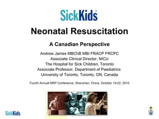 Neonatal Resuscitation A Canadian Perspective Andrew James MBChB MBI FRACP FRCPC Associate Clinical Director, NICU The Hospital for Sick Children, Toronto Associate Professor, Department of Paediatrics  University of Toronto, Toronto, ON, Canada Fourth Annual NRP Conference, Shenzhen, China, October 19-22, 2010 