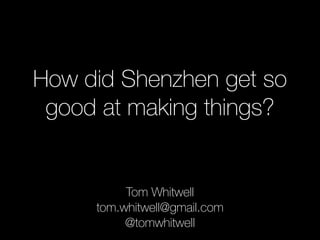 How did Shenzhen get so
good at making things?
Tom Whitwell 
tom.whitwell@gmail.com
@tomwhitwell
 