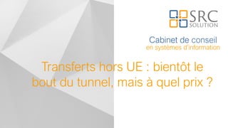 Cabinet de conseil
en systèmes d’information
Transferts hors UE : bientôt le
bout du tunnel, mais à quel prix ?
 