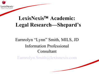LexisNexis™ Academic:
Legal Research—Shepard’s
Earnrolyn “Lynn” Smith, MILS, JD
Information Professional
Consultant
Earnrolyn.Smith@lexisnexis.com
 