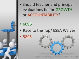 • Should teacher and principal
  evaluations be for GROWTH
  or ACCOUNTABILITY?

• 6696
• Race to the Top/ ESEA Waiver
• 5895



        Orting School District  Teaching, Learning and Assessment  M. Shepard  January 2013
 