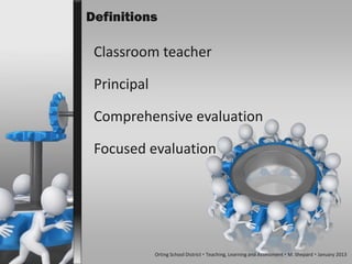 Definitions

 Classroom teacher

 Principal

 Comprehensive evaluation

 Focused evaluation




             Orting School District  Teaching, Learning and Assessment  M. Shepard  January 2013
 