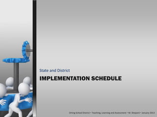 State and District
IMPLEMENTATION SCHEDULE




                 Orting School District  Teaching, Learning and Assessment  M. Shepard  January 2013
 