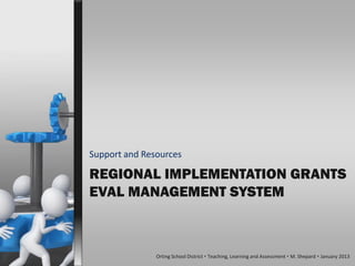 Support and Resources

REGIONAL IMPLEMENTATION GRANTS
EVAL MANAGEMENT SYSTEM



               Orting School District  Teaching, Learning and Assessment  M. Shepard  January 2013
 