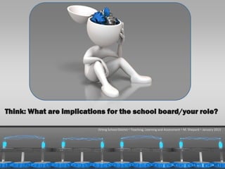Think: What are implications for the school board/your role?

                          Orting School District  Teaching, Learning and Assessment  M. Shepard  January 2013




  1/31/2013                                                                                           60
 